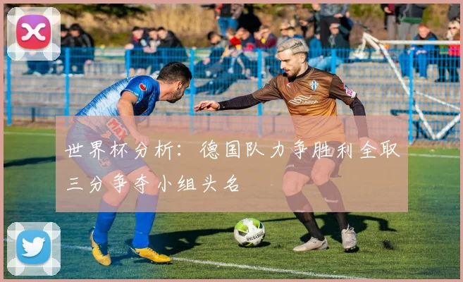 世界杯分析：德国队力争胜利全取三分争夺小组头名